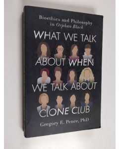 Kirjailijan Gregory E. Pence käytetty kirja What We Talk About When We Talk About Clone Club : Bioethics and Philosophy in Orphan Black