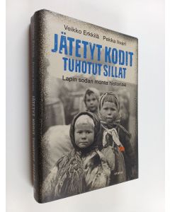 Kirjailijan Veikko Erkkilä & Pekka Iivari käytetty kirja Jätetyt kodit, tuhotut sillat : Lapin sodan monta historiaa