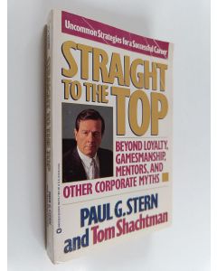 Kirjailijan Tom Shachtman & Paul G. Stern käytetty kirja Straight to the Top : Beyond Loyalty, Gamesmanship, Mentors, and Other Corporate Myths