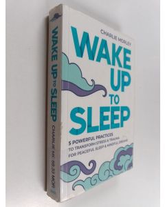 Kirjailijan Charlie Morley käytetty kirja Wake up to sleep : 5 powerful practices to transform stress & trauma for peaceful sleep & mindful dreams