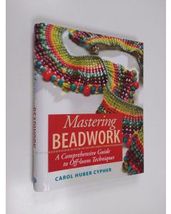Kirjailijan Carol Huber Cypher käytetty teos Mastering beadwork : a comprehensive guide to off-loom techniques - Comprehensive guide to off-loom techniques