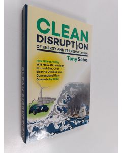 Kirjailijan Tony Seba käytetty kirja Clean disruption of energy and transportation : how Silicon Valley will make oil, nuclear, natural gas, coal, electric utilities and conventional cars obsolete by 2030