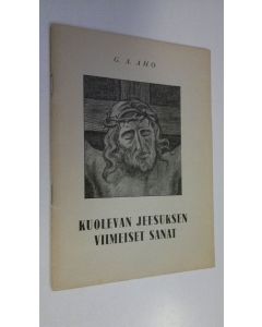Kirjailijan G. A. Aho käytetty teos Kuolevan Jeesuksen viimeiset sanat : seitsemän paastonajan saarnaa