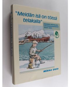 Kirjailijan Mikko Uola & UPM-Kymmene käytetty kirja "Meidän isä on töissä telakalla" - Rauma-Repolan laivanrakennus 1945-1991