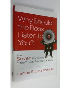 Kirjailijan James E. Lukaszewski käytetty kirja Why should the boss listen to you? : the seven disciplines of the trusted strategic advisor