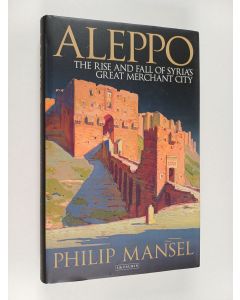 Kirjailijan Philip Mansel käytetty kirja Aleppo : The rise and fall of Syria's great merchant city