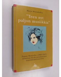 Kirjailijan Marja Mustakallio käytetty kirja "Teen nyt paljon musiikkia" - Fanny Henselin (1805-1847) toiminta modernisoituvassa musiikkikultuurissa