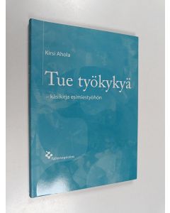Kirjailijan Kirsi Ahola käytetty kirja Tue työkykyä : käsikirja esimiestyöhön