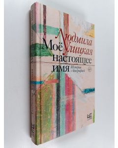 Kirjailijan Lûdmila Evgenʹevna Ulickaâ käytetty kirja Моё настоящее имя : истории с биографией = Mojo nastojaschee imja : Istorii s biografiej