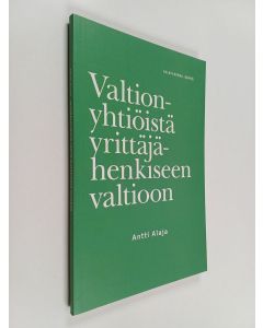 Kirjailijan Antti Alaja käytetty kirja Valtionyhtiöistä yrittäjähenkiseen valtioon