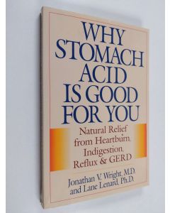 Kirjailijan Jonathan V. Wright & Lane Lenard käytetty kirja Why Stomach Acid Is Good for You : Natural Relief from Heartburn, Indigestion, Reflux and GERD