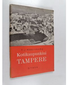 Kirjailijan T. J. Mäkivaara käytetty teos Kotikaupunkini Tampere : kotiseutuoppia kansakoulun kolmannelle luokalle