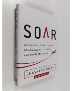 Kirjailijan Shashank Nigam käytetty kirja Soar : How the Best Airline Brands Delight Customers and Inspire Employees