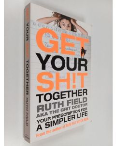 Kirjailijan Ruth Field käytetty kirja Get your sh!t together : your prescription for a simpler life, or, life is a grit sandwich - Get your shit together - Your prescription for a simpler life