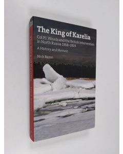 Kirjailijan Nick Baron käytetty kirja The king of Karelia : Col. P. J. Woods and the British intervention of North Russia 1918-1919 : a history and memoir