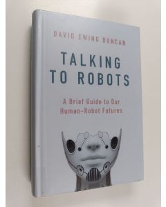 Kirjailijan David Ewing Duncan käytetty kirja Talking to robots : tales from our human-robot futures