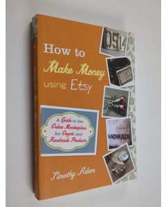 Kirjailijan Timothy Adam käytetty kirja How to make money using Etsy : a guide to the online marketplace for crafts and handmade products