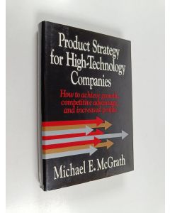 Kirjailijan Michael E. McGrath käytetty kirja Product strategy for high-technology companies : how to achieve growth, competitive advantage and increased profits