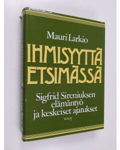 Kirjailijan Mauri Larkio käytetty kirja Ihmisyyttä etsimässä : Sigfrid Sireniuksen elämäntyö ja keskeiset ajatukset