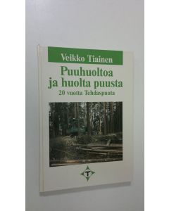 Kirjailijan Veikko Tiainen käytetty kirja Puuhuoltoa ja huolta puusta : 20 vuotta Tehdaspuuta