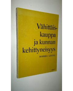 Kirjailijan Markku Lehto käytetty kirja Vähittäiskauppa ja kunnan kehittyneisyys : Tutkimus vähittäiskaupan kunnittaisesta keskittyneisyydestä ja asemasta kuntien välisessä erilaistuneisuudessa