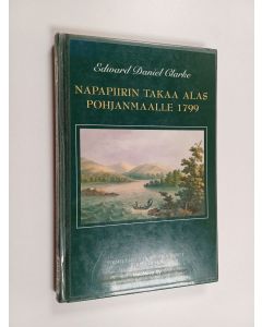 Kirjailijan Edward Daniel Clarke käytetty kirja Napapiirin takaa alas Pohjanmaalle 1799 : Edward Daniel Clarken matkat Lapissa ja Pohjanmaalla syyskesällä 1799