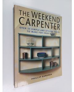 Kirjailijan Phillip Gardner käytetty kirja The weekend carpenter : Over 25 simple and stylish pieces to make for your home