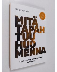 Kirjailijan Marco Mäkinen käytetty kirja Mitä tapahtuu huomenna - kun startup ja korporaatio kohtaavat?
