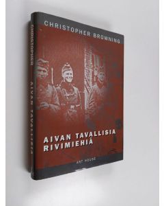 Kirjailijan Christopher R. Browning käytetty kirja Aivan tavallisia rivimiehiä : 101 reservipoliisipataljoona ja lopullinen ratkaisu Puolassa