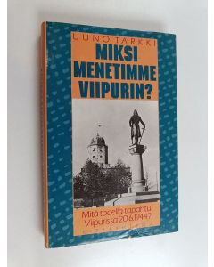 Kirjailijan Uuno Tarkki käytetty kirja Miksi menetimme Viipurin : mitä todella tapahtui Viipurissa 20.6.1944