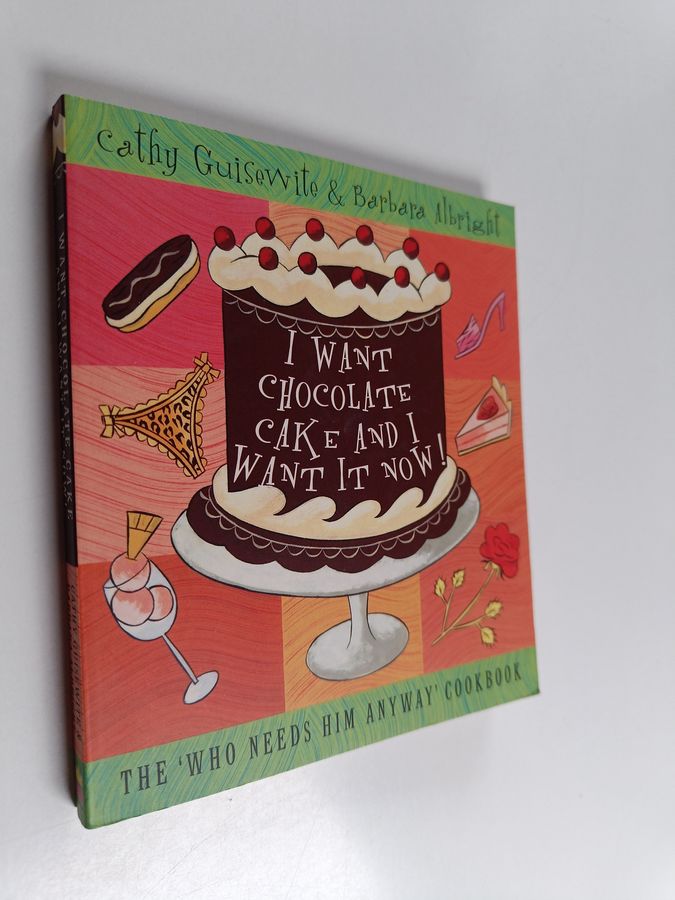 I Want Chocolate Cake and I Want It Now! - The 'who Needs Him Anyway' Cookbook
