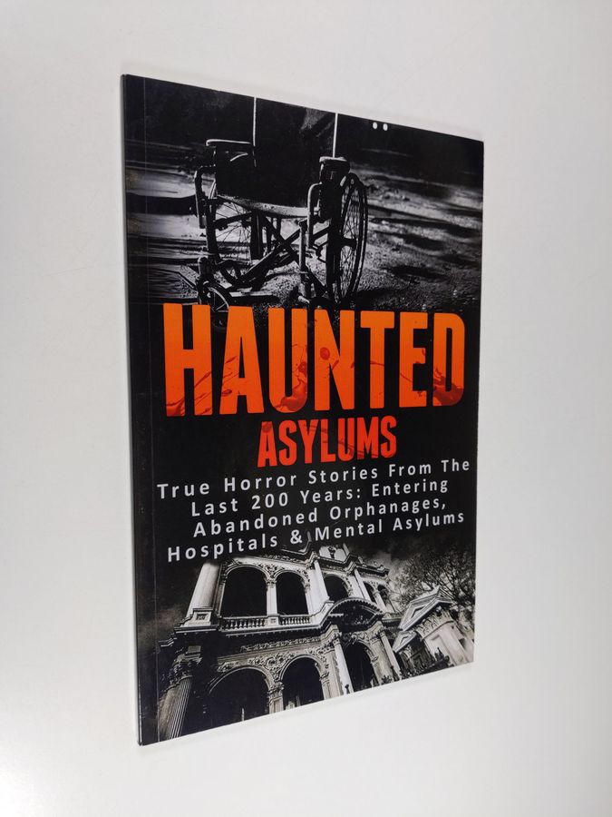 Haunted Asylums - True Horror Stories from the Last 200 Years: Entering Abandoned Orphanages, Hospitals & Mental Asylums