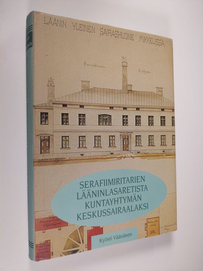 Kyösti Väänänen : Serafiimiritarien lääninlasaretista kuntayhtymän keskussairaalaksi : Heinolan-Mikkelin lääninsairaala - Mikkelin keskussairaala 1795-1845-1965-1995