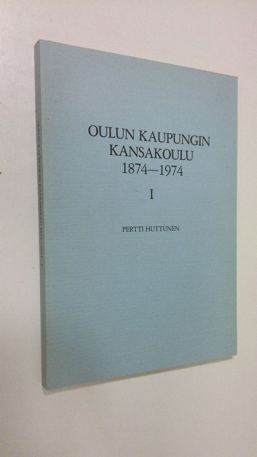 Pertti Huttunen : Oulun kaupungin kansakoulu 1874-1974 1, Kansakoulun perustamisesta oppivelvollisuuskouluun 1874-1921