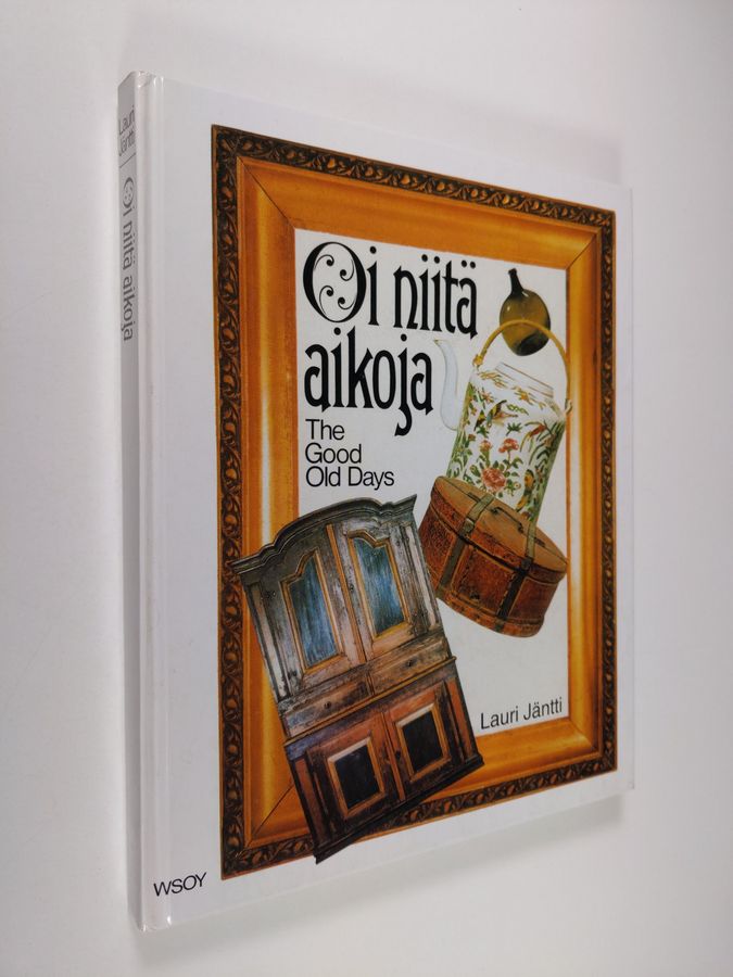 Lauri Jäntti : Oi niitä aikoja : vanhat esineet ja valokuvat sekä kuvataiteilijain teokset kertovat elämästä Suomessa 1800-luvulla = The good old days